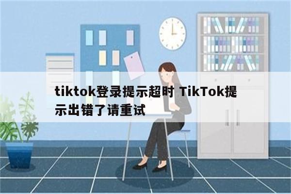 tiktok登录提示超时 TikTok提示出错了请重试