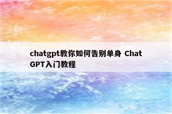 chatgpt教你如何告别单身 ChatGPT入门教程