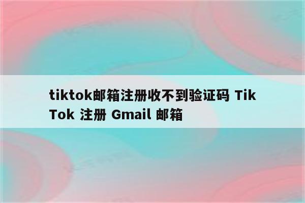 tiktok邮箱注册收不到验证码 TikTok 注册 Gmail 邮箱