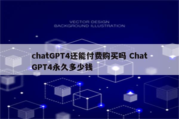 chatGPT4还能付费购买吗 ChatGPT4永久多少钱