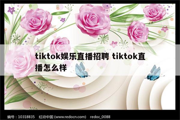 tiktok娱乐直播招聘 tiktok直播怎么样