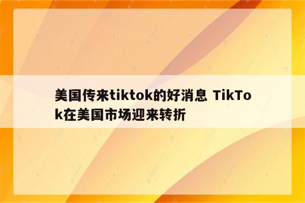 美国传来tiktok的好消息 TikTok在美国市场迎来转折