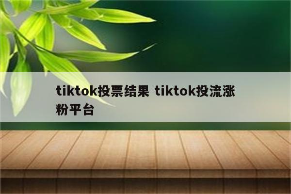 tiktok投票结果 tiktok投流涨粉平台