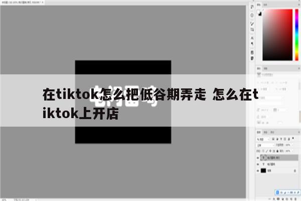 在tiktok怎么把低谷期弄走 怎么在tiktok上开店