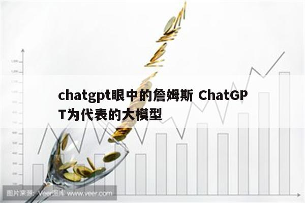 chatgpt眼中的詹姆斯 ChatGPT为代表的大模型
