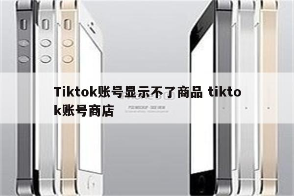 Tiktok账号显示不了商品 tiktok账号商店