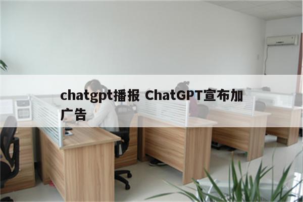 chatgpt播报 ChatGPT宣布加广告