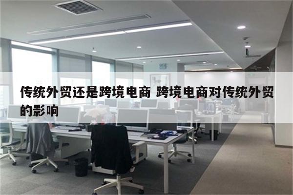 传统外贸还是跨境电商 跨境电商对传统外贸的影响