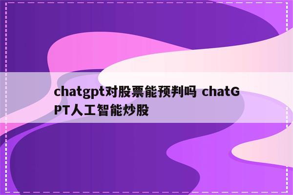 chatgpt对股票能预判吗 chatGPT人工智能炒股