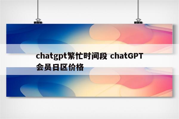 chatgpt繁忙时间段 chatGPT会员日区价格