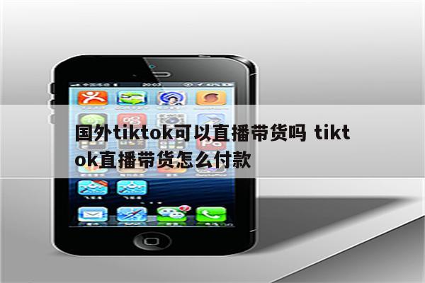 国外tiktok可以直播带货吗 tiktok直播带货怎么付款