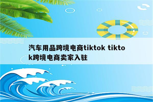 汽车用品跨境电商tiktok tiktok跨境电商卖家入驻