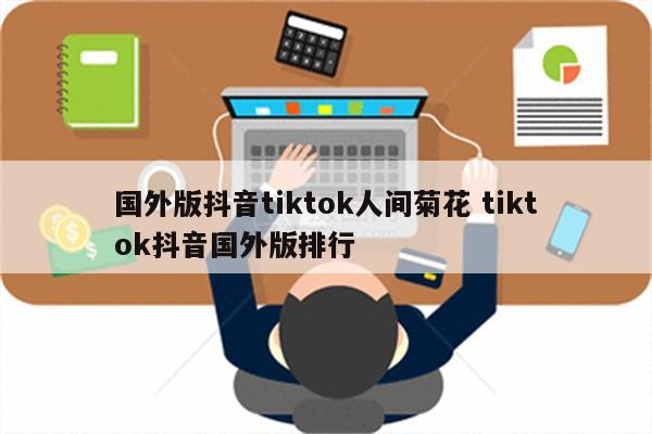 国外版抖音tiktok人间菊花 tiktok抖音国外版排行