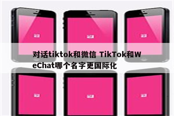 对话tiktok和微信 TikTok和WeChat哪个名字更国际化