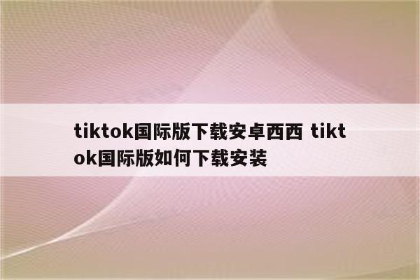 tiktok国际版下载安卓西西 tiktok国际版如何下载安装