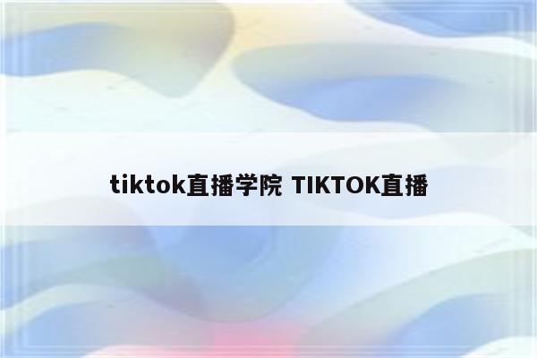 tiktok直播学院 TIKTOK直播