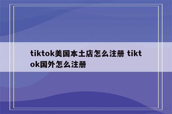 tiktok美国本土店怎么注册 tiktok国外怎么注册