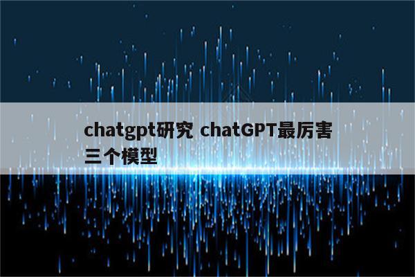 chatgpt研究 chatGPT最厉害三个模型
