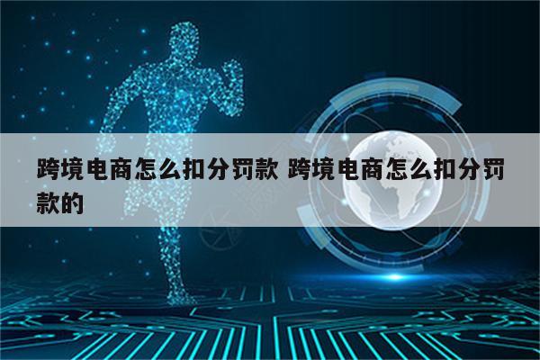 跨境电商怎么扣分罚款 跨境电商怎么扣分罚款的