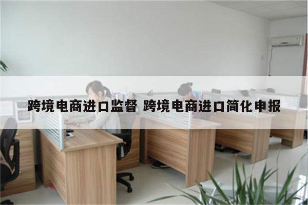 跨境电商进口监督 跨境电商进口简化申报