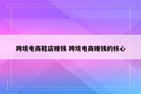 跨境电商鞋店赚钱 跨境电商赚钱的核心