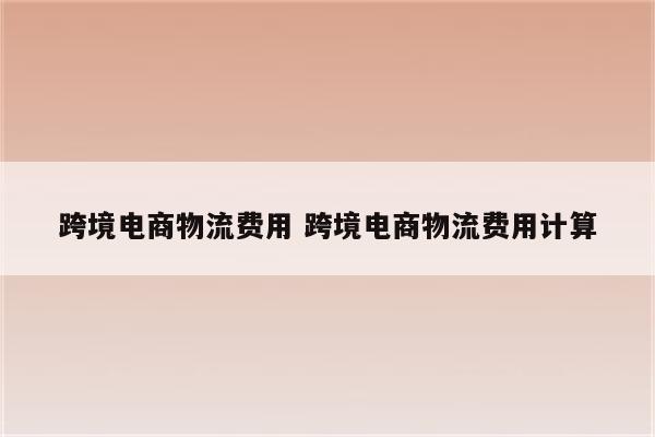 跨境电商物流费用 跨境电商物流费用计算