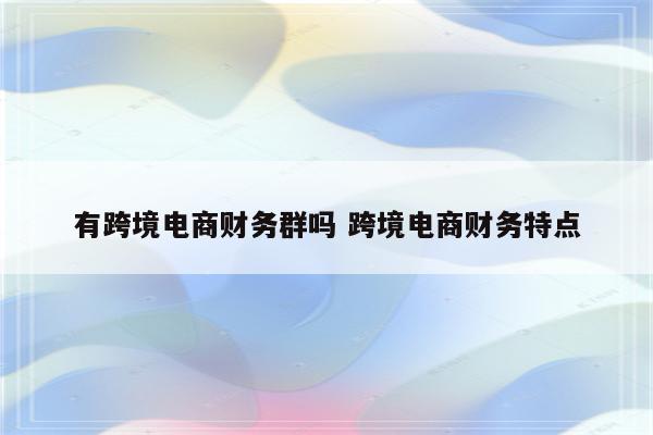 有跨境电商财务群吗 跨境电商财务特点