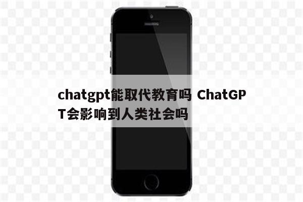 chatgpt能取代教育吗 ChatGPT会影响到人类社会吗