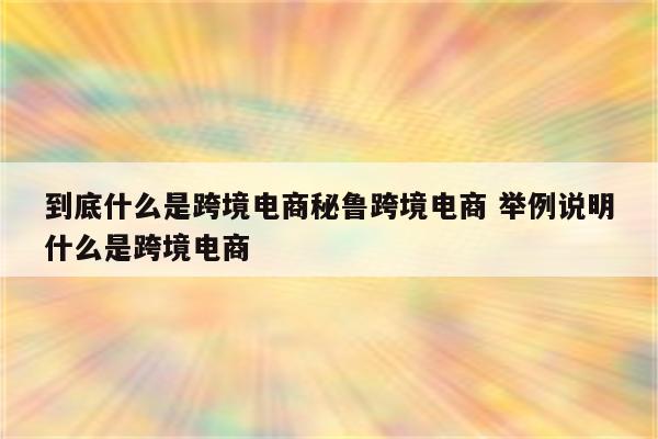 到底什么是跨境电商秘鲁跨境电商 举例说明什么是跨境电商