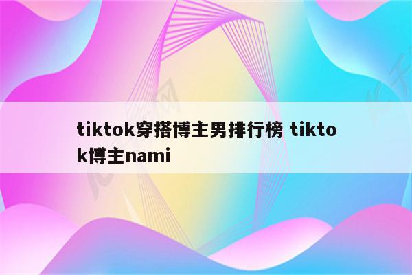 tiktok穿搭博主男排行榜 tiktok博主nami