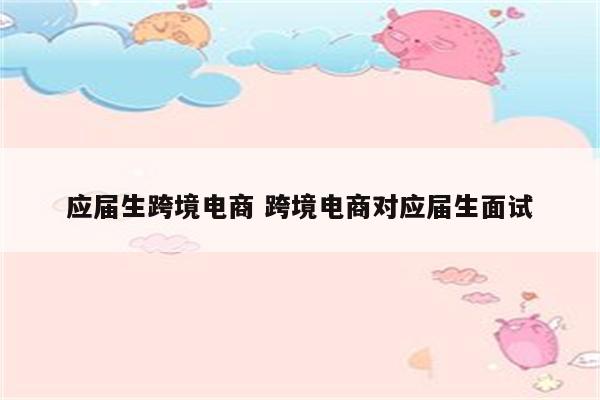 应届生跨境电商 跨境电商对应届生面试