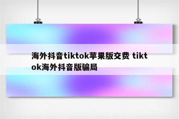 海外抖音tiktok苹果版交费 tiktok海外抖音版骗局