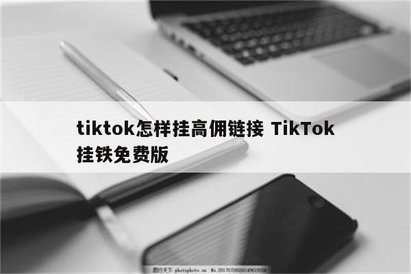 tiktok怎样挂高佣链接 TikTok挂铁免费版