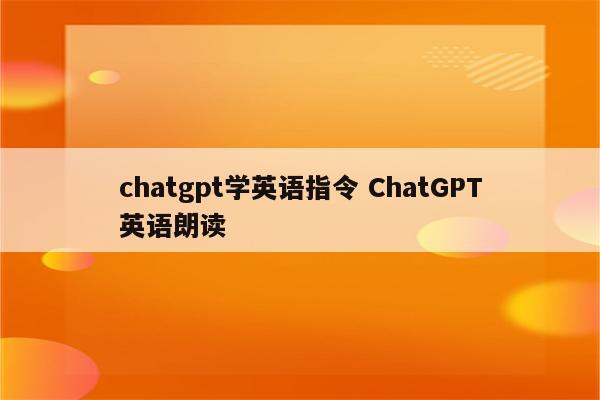 chatgpt学英语指令 ChatGPT英语朗读