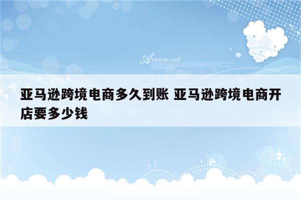 亚马逊跨境电商多久到账 亚马逊跨境电商开店要多少钱
