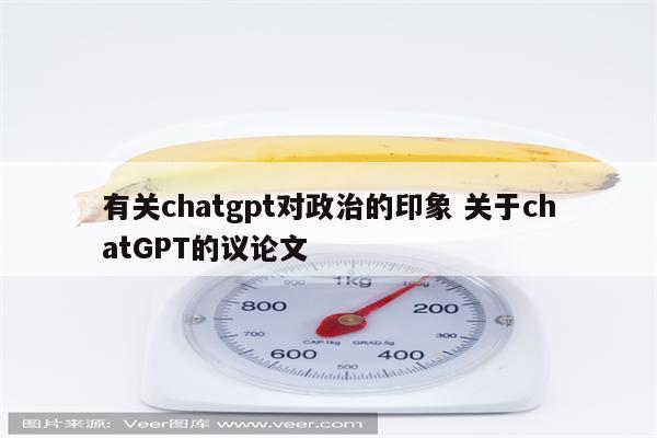 有关chatgpt对政治的印象 关于chatGPT的议论文