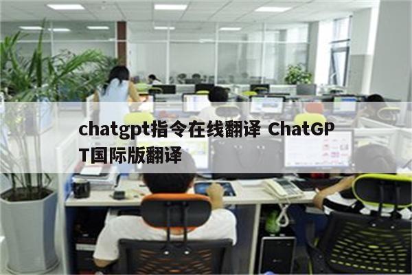 chatgpt指令在线翻译 ChatGPT国际版翻译