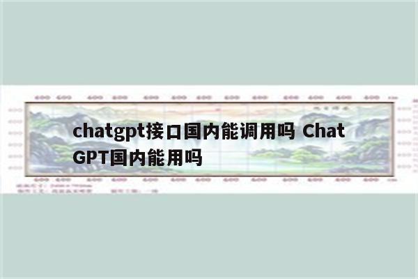 chatgpt接口国内能调用吗 ChatGPT国内能用吗