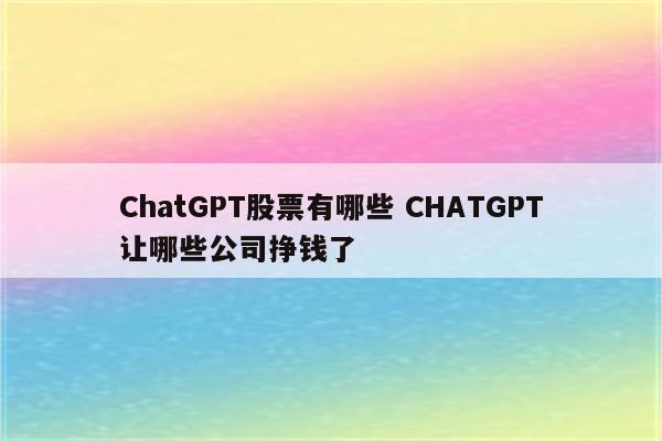 ChatGPT股票有哪些 CHATGPT让哪些公司挣钱了
