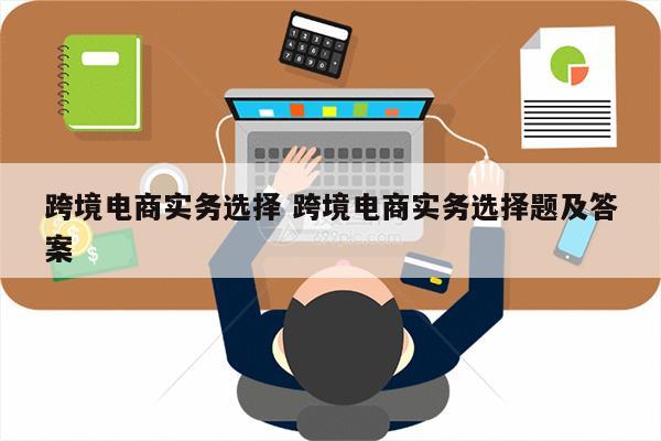 跨境电商实务选择 跨境电商实务选择题及答案