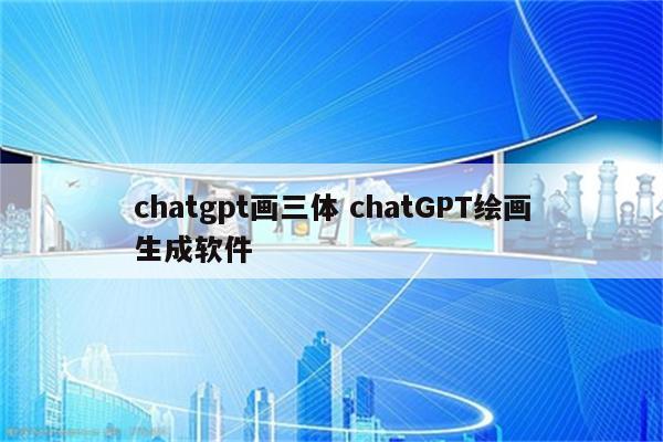 chatgpt画三体 chatGPT绘画生成软件