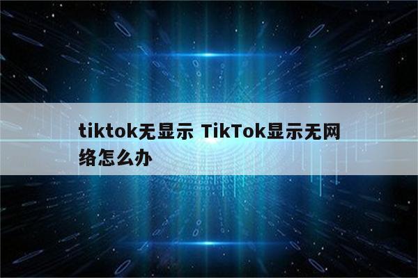 tiktok无显示 TikTok显示无网络怎么办