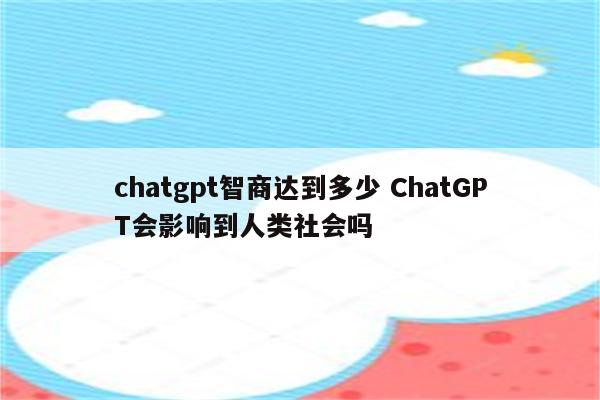 chatgpt智商达到多少 ChatGPT会影响到人类社会吗