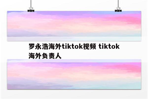罗永浩海外tiktok视频 tiktok海外负责人