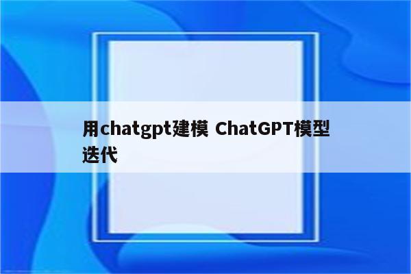 用chatgpt建模 ChatGPT模型迭代