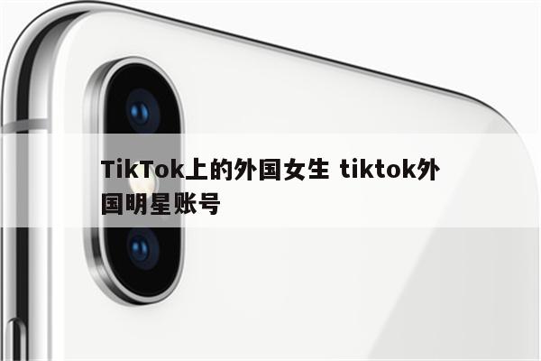 TikTok上的外国女生 tiktok外国明星账号
