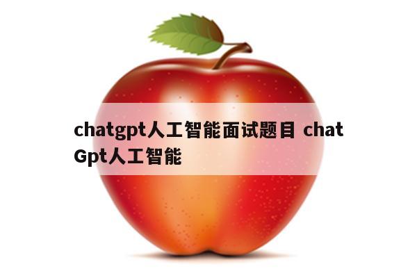 chatgpt人工智能面试题目 chatGpt人工智能