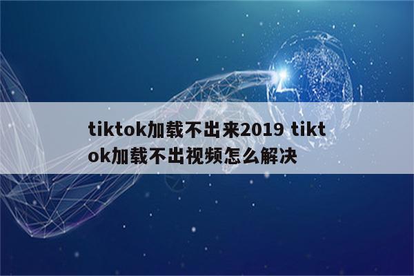 tiktok加载不出来2019 tiktok加载不出视频怎么解决