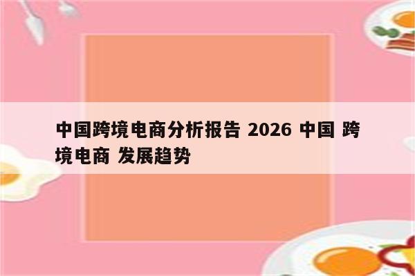 中国跨境电商分析报告 2026 中国 跨境电商 发展趋势