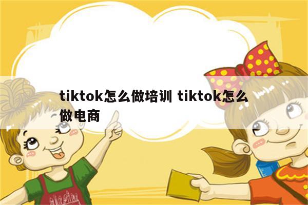 tiktok怎么做培训 tiktok怎么做电商